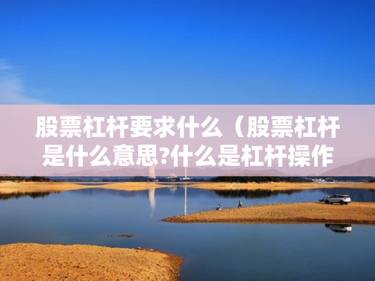 股票杠杆要求什么（股票杠杆是什么意思?什么是杠杆操作）