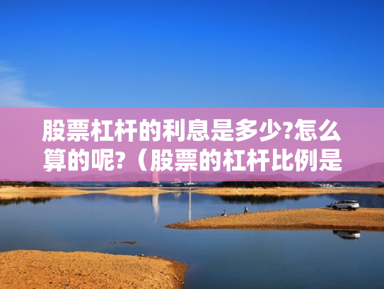 股票杠杆的利息是多少?怎么算的呢?（股票的杠杆比例是多少）