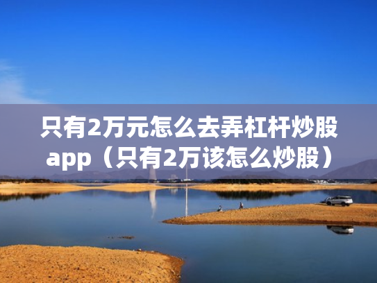只有2万元怎么去弄杠杆炒股app（只有2万该怎么炒股）