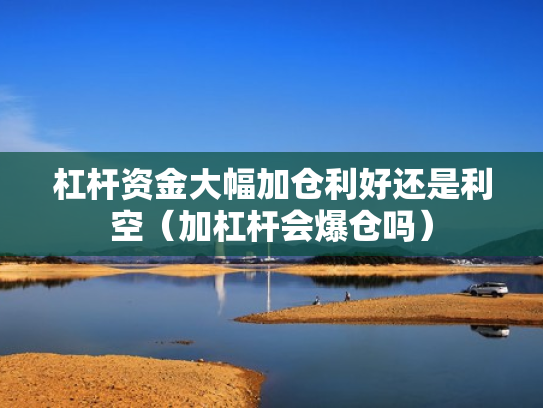 杠杆资金大幅加仓利好还是利空（加杠杆会爆仓吗）