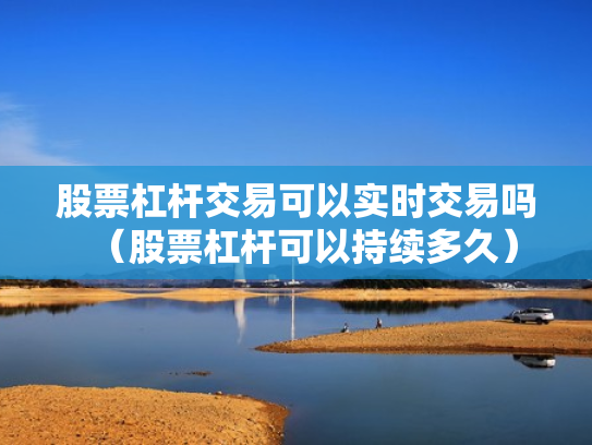 股票杠杆交易可以实时交易吗（股票杠杆可以持续多久）