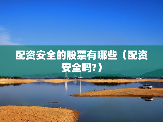 配资安全的股票有哪些（配资安全吗?）