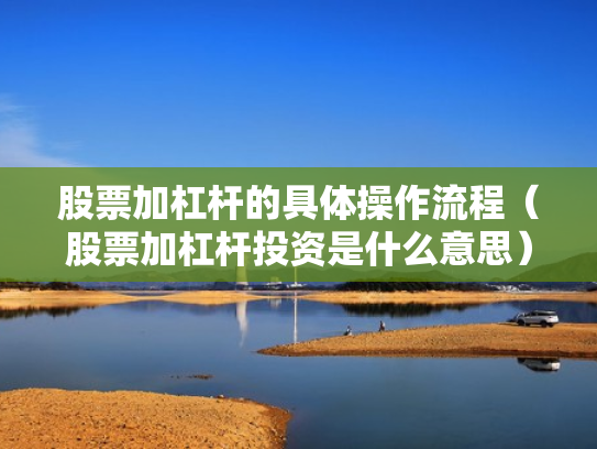 股票加杠杆的具体操作流程（股票加杠杆投资是什么意思）