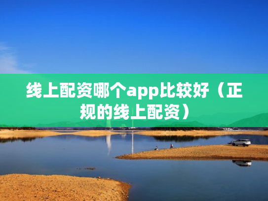 线上配资哪个app比较好（正规的线上配资）