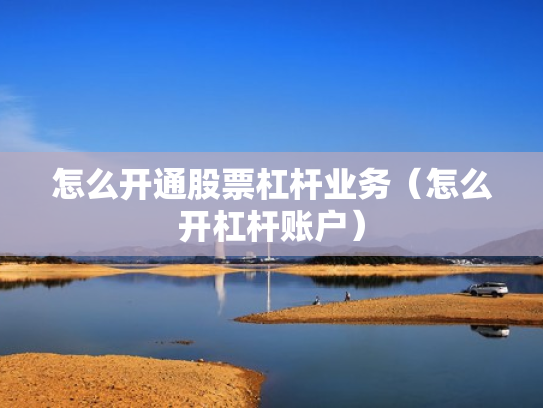 怎么开通股票杠杆业务（怎么开杠杆账户）