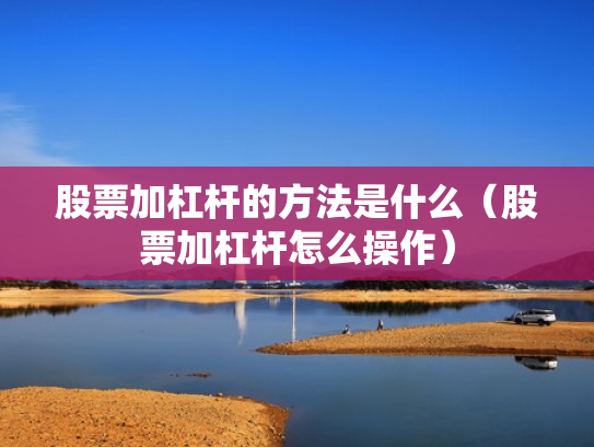 股票加杠杆的方法是什么（股票加杠杆怎么操作）