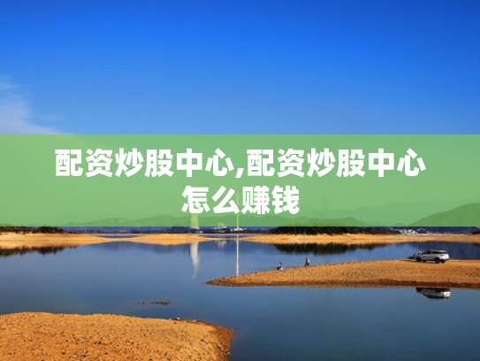 配资炒股中心,配资炒股中心怎么赚钱