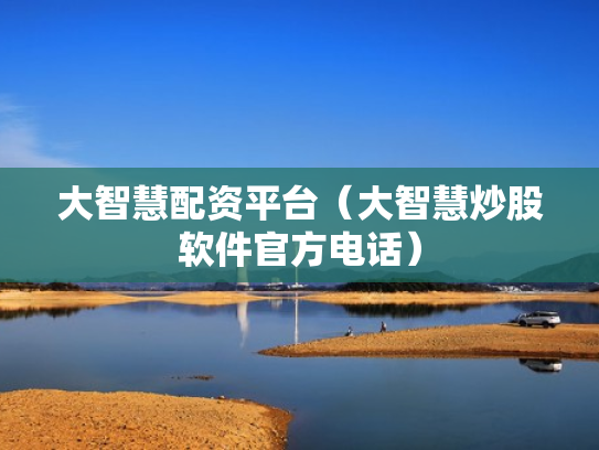 大智慧配资平台（大智慧炒股软件官方电话）