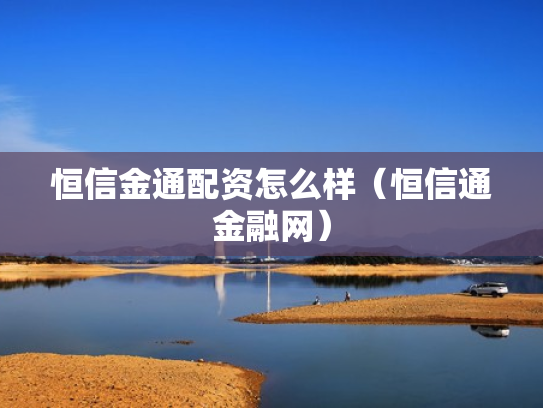 恒信金通配资怎么样（恒信通金融网）