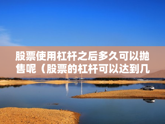 股票使用杠杆之后多久可以抛售呢（股票的杠杆可以达到几倍）