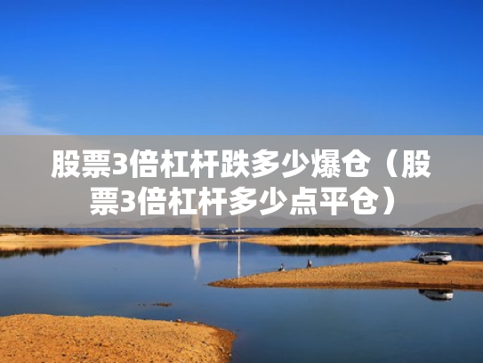 股票3倍杠杆跌多少爆仓（股票3倍杠杆多少点平仓）