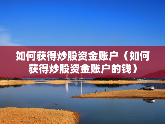 如何获得炒股资金账户（如何获得炒股资金账户的钱）