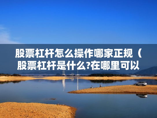 股票杠杆怎么操作哪家正规（股票杠杆是什么?在哪里可以做杠杆啊?）