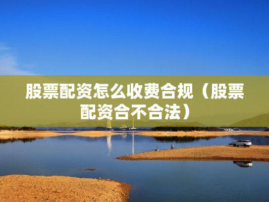 股票配资怎么收费合规（股票配资合不合法）