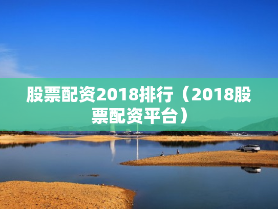 股票配资2018排行（2018股票配资平台）
