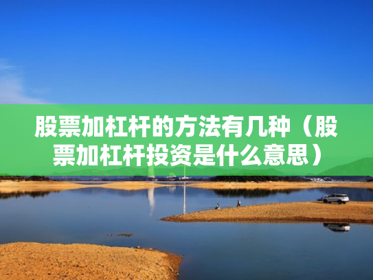 股票加杠杆的方法有几种（股票加杠杆投资是什么意思）