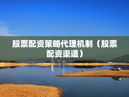 股票配资策略代理机制（股票配资渠道）