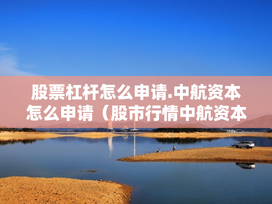 股票杠杆怎么申请.中航资本怎么申请（股市行情中航资本）