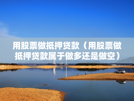 用股票做抵押贷款（用股票做抵押贷款属于做多还是做空）