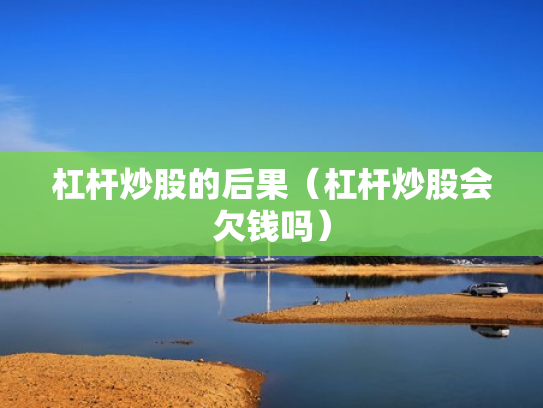 杠杆炒股的后果（杠杆炒股会欠钱吗）