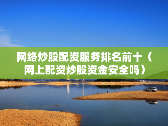 网络炒股配资服务排名前十（网上配资炒股资金安全吗）