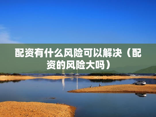 配资有什么风险可以解决（配资的风险大吗）