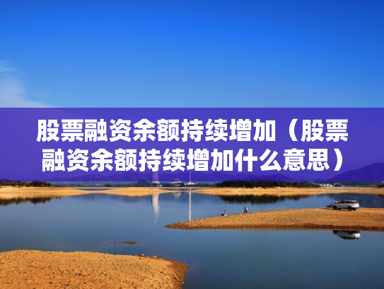 股票融资余额持续增加（股票融资余额持续增加什么意思）