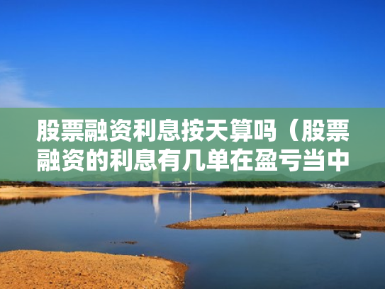 股票融资利息按天算吗（股票融资的利息有几单在盈亏当中吗）