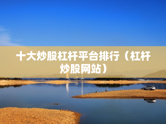 十大炒股杠杆平台排行（杠杆炒股网站）