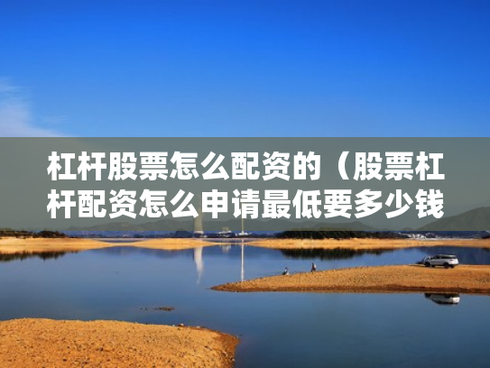 杠杆股票怎么配资的（股票杠杆配资怎么申请最低要多少钱）