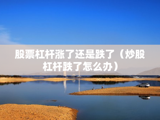 股票杠杆涨了还是跌了（炒股杠杆跌了怎么办）
