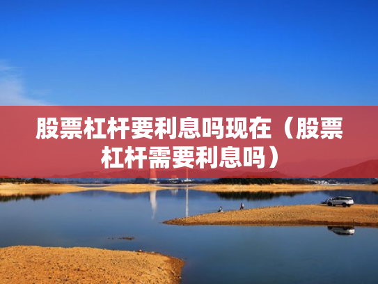 股票杠杆要利息吗现在（股票杠杆需要利息吗）