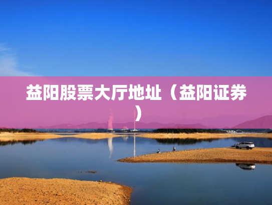 益阳股票大厅地址（益阳证券）
