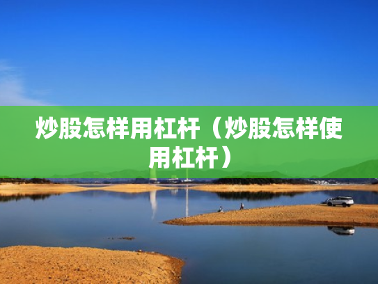 炒股怎样用杠杆（炒股怎样使用杠杆）
