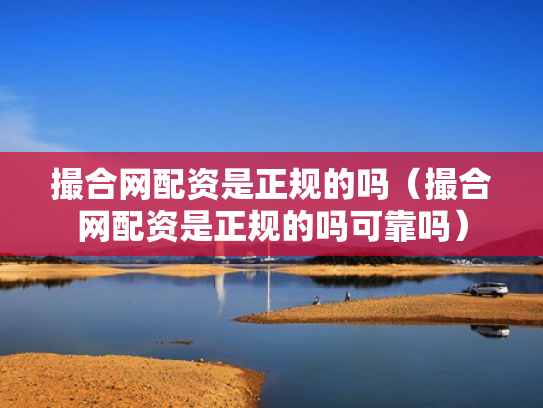 撮合网配资是正规的吗（撮合网配资是正规的吗可靠吗）