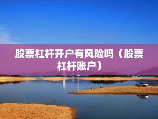 股票杠杆开户有风险吗（股票杠杆账户）