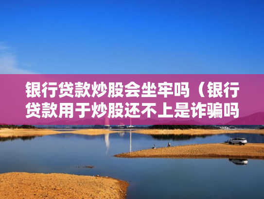 银行贷款炒股会坐牢吗（银行贷款用于炒股还不上是诈骗吗）