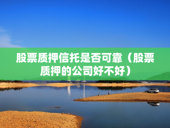 股票质押信托是否可靠（股票质押的公司好不好）