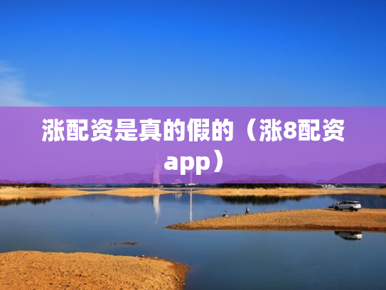 涨配资是真的假的（涨8配资app）