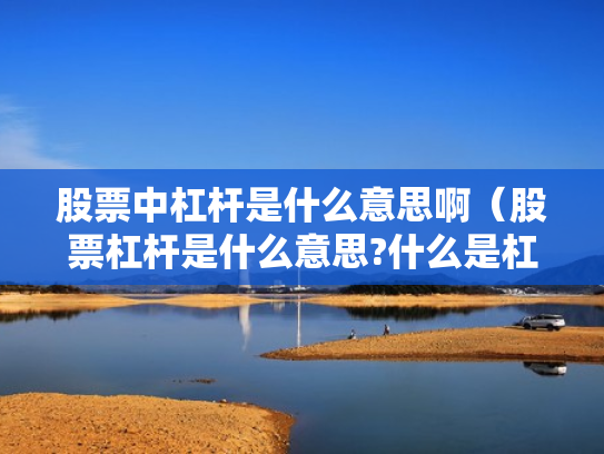 股票中杠杆是什么意思啊（股票杠杆是什么意思?什么是杠杆操作）