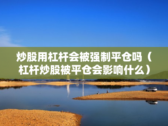 炒股用杠杆会被强制平仓吗（杠杆炒股被平仓会影响什么）