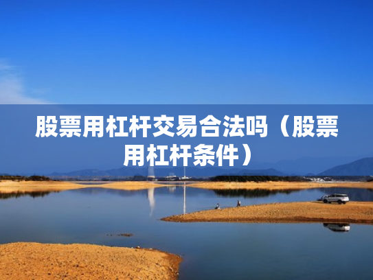 股票用杠杆交易合法吗（股票用杠杆条件）