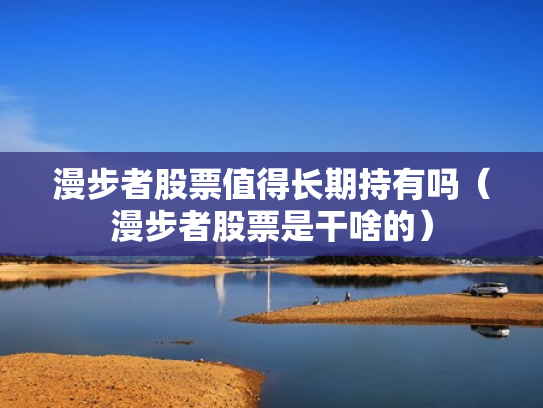 漫步者股票值得长期持有吗（漫步者股票是干啥的）