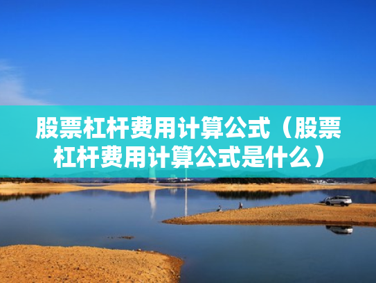 股票杠杆费用计算公式（股票杠杆费用计算公式是什么）