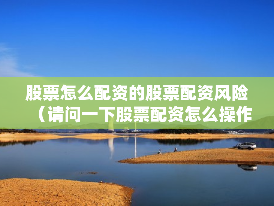 股票怎么配资的股票配资风险（请问一下股票配资怎么操作）