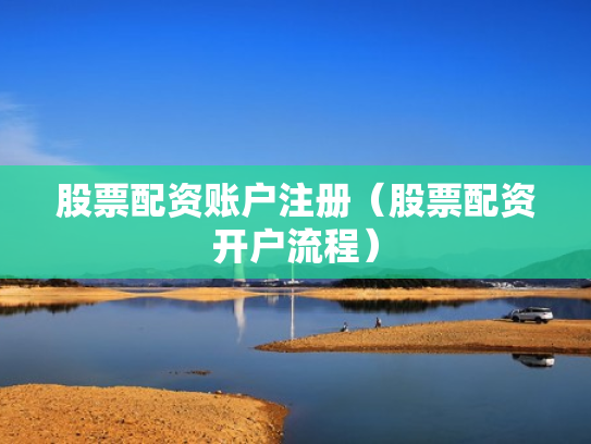股票配资账户注册（股票配资开户流程）