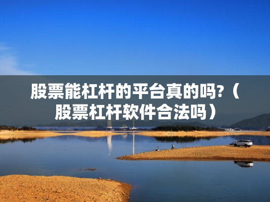 股票能杠杆的平台真的吗?（股票杠杆软件合法吗）
