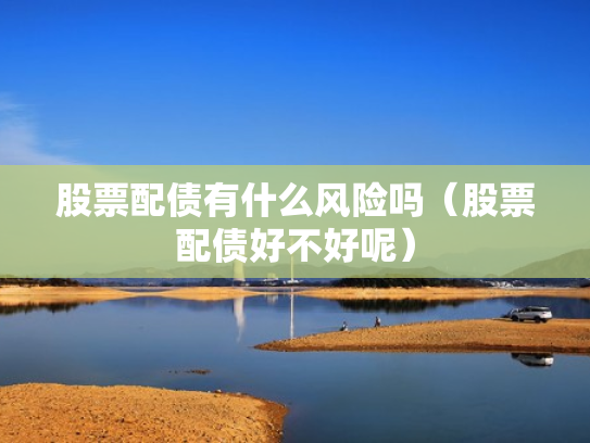 股票配债有什么风险吗（股票配债好不好呢）