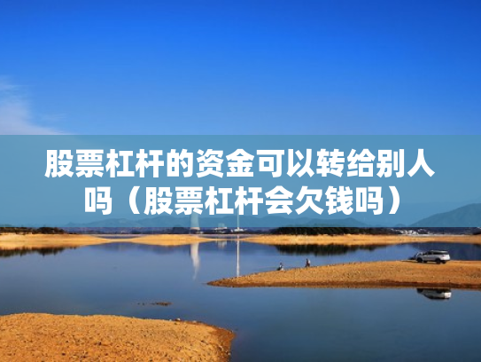 股票杠杆的资金可以转给别人吗（股票杠杆会欠钱吗）