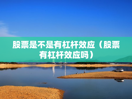 股票是不是有杠杆效应（股票有杠杆效应吗）